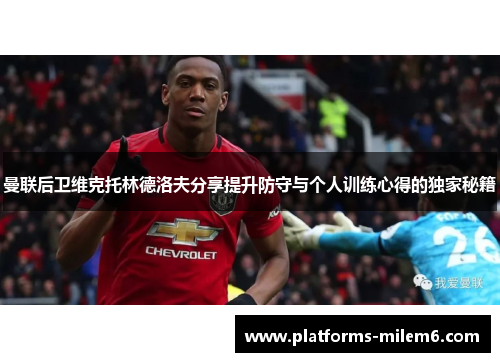 曼联后卫维克托林德洛夫分享提升防守与个人训练心得的独家秘籍