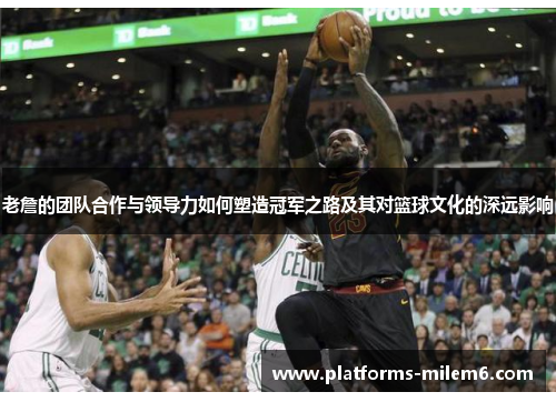 老詹的团队合作与领导力如何塑造冠军之路及其对篮球文化的深远影响