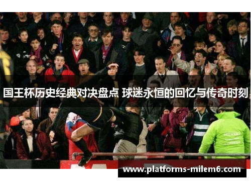 国王杯历史经典对决盘点 球迷永恒的回忆与传奇时刻