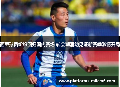 西甲球员纷纷回归国内赛场 转会潮涌动见证新赛季激情开局