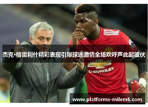 杰克·格雷利什精彩表现引爆球迷激情全场欢呼声此起彼伏