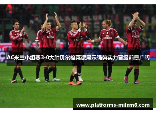 AC米兰小组赛3-0大胜贝尔格莱德展示强势实力晋级前景广阔
