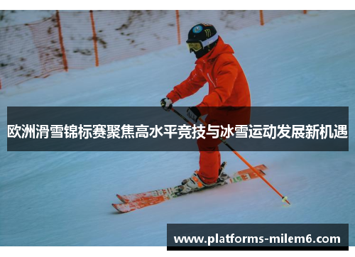 欧洲滑雪锦标赛聚焦高水平竞技与冰雪运动发展新机遇