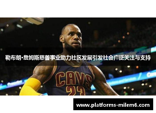勒布朗·詹姆斯慈善事业助力社区发展引发社会广泛关注与支持