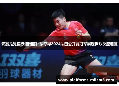 安赛龙凭借极速网前扑球夺得2024法国公开赛冠军展现极致反应速度