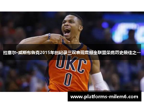 拉塞尔·威斯布鲁克2015年创纪录三双表现震撼全联盟荣膺历史最佳之一