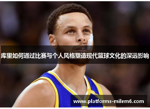 库里如何通过比赛与个人风格塑造现代篮球文化的深远影响