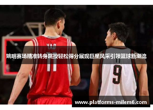 姚明赛场精准转身跳投轻松得分展现巨星风采引领篮球新潮流