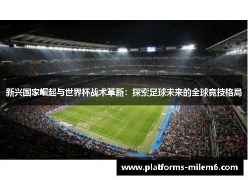 新兴国家崛起与世界杯战术革新：探索足球未来的全球竞技格局