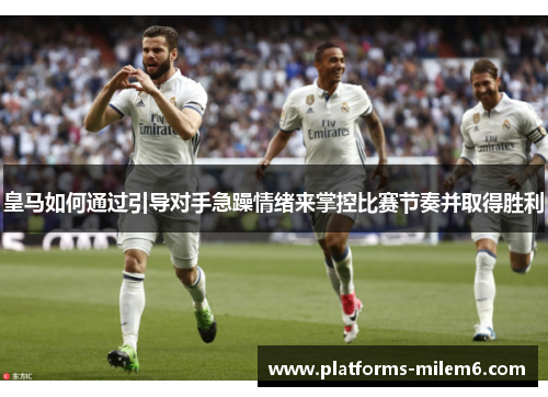 皇马如何通过引导对手急躁情绪来掌控比赛节奏并取得胜利