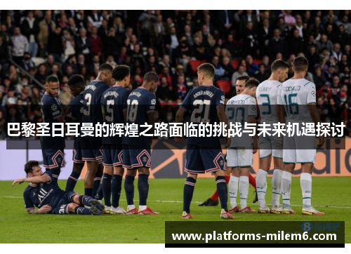 巴黎圣日耳曼的辉煌之路面临的挑战与未来机遇探讨