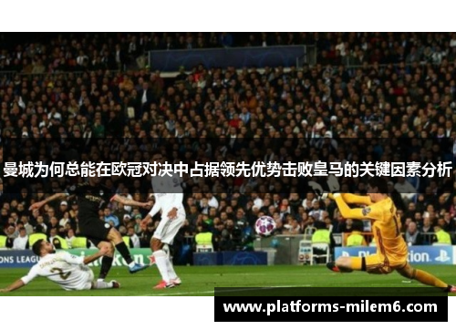 曼城为何总能在欧冠对决中占据领先优势击败皇马的关键因素分析