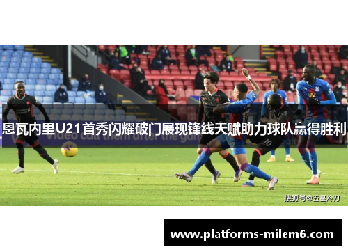 恩瓦内里U21首秀闪耀破门展现锋线天赋助力球队赢得胜利
