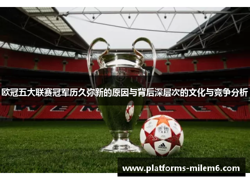 欧冠五大联赛冠军历久弥新的原因与背后深层次的文化与竞争分析