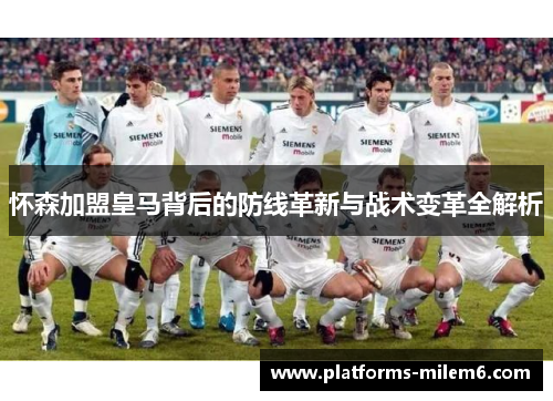 怀森加盟皇马背后的防线革新与战术变革全解析