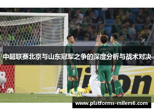 中超联赛北京与山东冠军之争的深度分析与战术对决