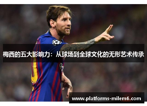 梅西的五大影响力：从球场到全球文化的无形艺术传承