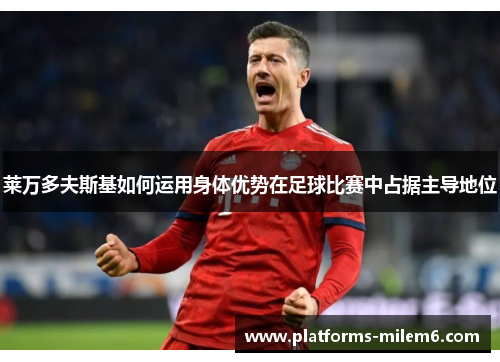 莱万多夫斯基如何运用身体优势在足球比赛中占据主导地位