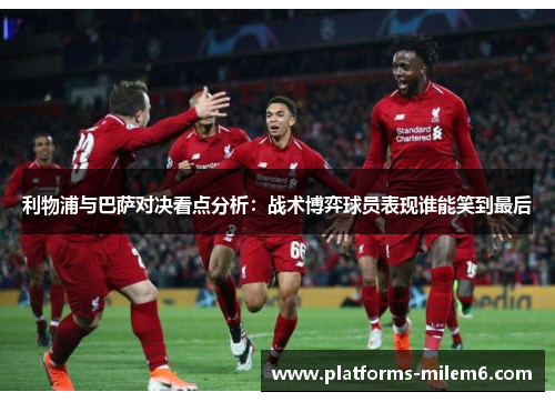 利物浦与巴萨对决看点分析：战术博弈球员表现谁能笑到最后