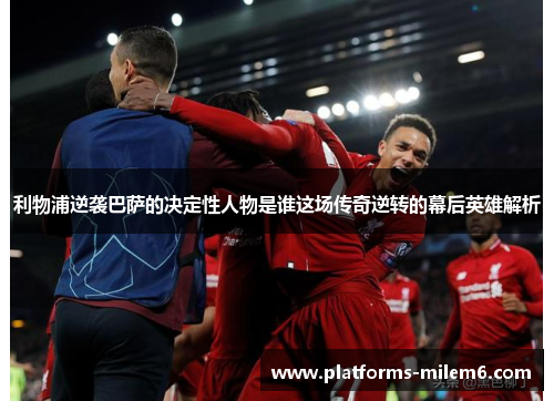 利物浦逆袭巴萨的决定性人物是谁这场传奇逆转的幕后英雄解析