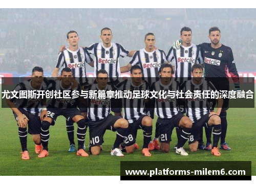 尤文图斯开创社区参与新篇章推动足球文化与社会责任的深度融合