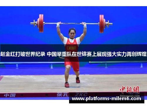 赵金红打破世界纪录 中国举重队在世锦赛上展现强大实力再创辉煌
