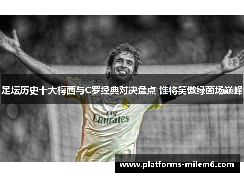 足坛历史十大梅西与C罗经典对决盘点 谁将笑傲绿茵场巅峰