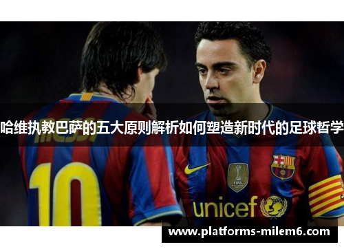 哈维执教巴萨的五大原则解析如何塑造新时代的足球哲学