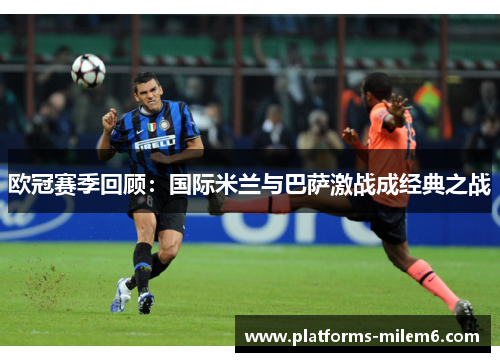 欧冠赛季回顾：国际米兰与巴萨激战成经典之战