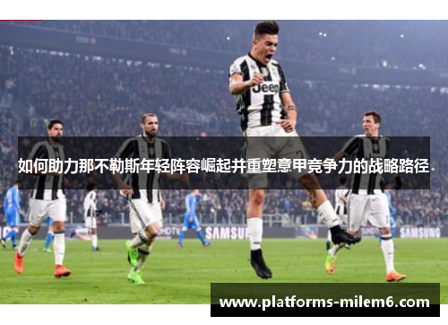 如何助力那不勒斯年轻阵容崛起并重塑意甲竞争力的战略路径