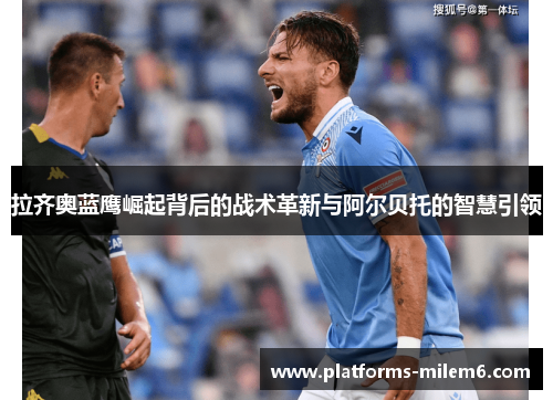 拉齐奥蓝鹰崛起背后的战术革新与阿尔贝托的智慧引领