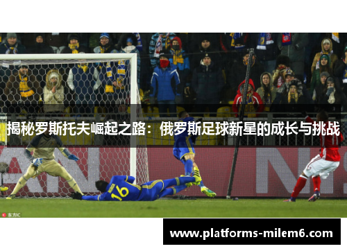揭秘罗斯托夫崛起之路：俄罗斯足球新星的成长与挑战