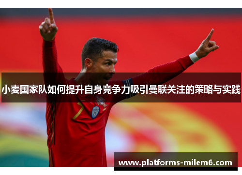 小麦国家队如何提升自身竞争力吸引曼联关注的策略与实践
