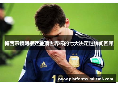 梅西带领阿根廷登顶世界杯的七大决定性瞬间回顾