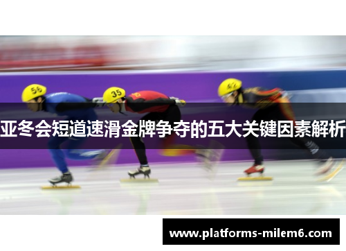 亚冬会短道速滑金牌争夺的五大关键因素解析