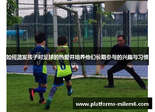 如何激发孩子对足球的热爱并培养他们长期参与的兴趣与习惯