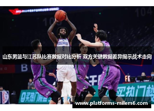山东男篮与江苏队比赛数据对比分析 双方关键数据差异揭示战术走向