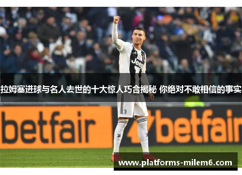 拉姆塞进球与名人去世的十大惊人巧合揭秘 你绝对不敢相信的事实