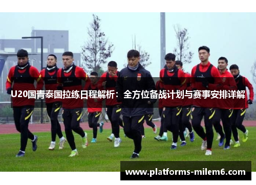 U20国青泰国拉练日程解析：全方位备战计划与赛事安排详解