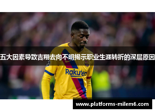 五大因素导致吉翔去向不明揭示职业生涯转折的深层原因