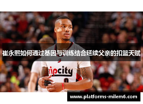 崔永熙如何通过基因与训练结合延续父亲的扣篮天赋