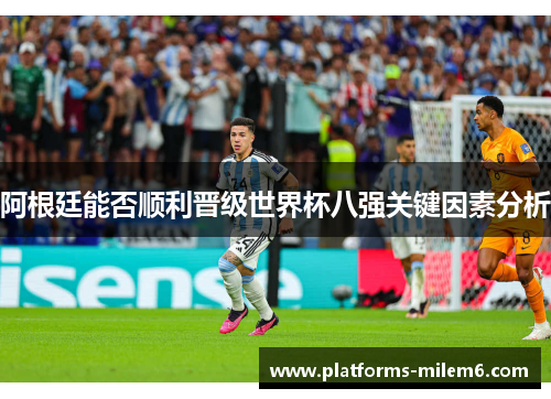 阿根廷能否顺利晋级世界杯八强关键因素分析