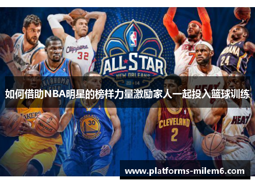 如何借助NBA明星的榜样力量激励家人一起投入篮球训练