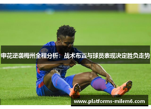 申花逆袭梅州全程分析：战术布置与球员表现决定胜负走势
