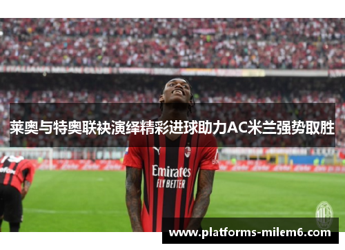 莱奥与特奥联袂演绎精彩进球助力AC米兰强势取胜