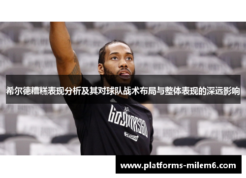 希尔德糟糕表现分析及其对球队战术布局与整体表现的深远影响