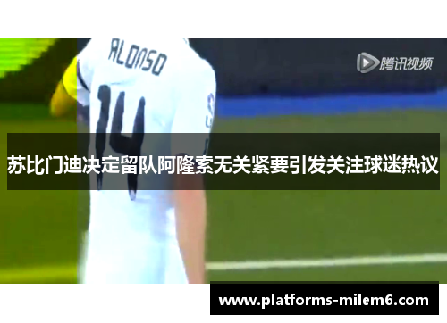 苏比门迪决定留队阿隆索无关紧要引发关注球迷热议