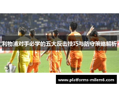 利物浦对手必学的五大反击技巧与防守策略解析