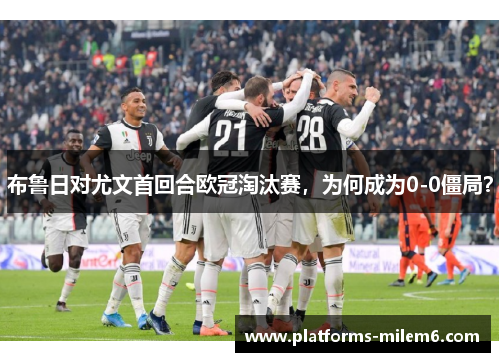 布鲁日对尤文首回合欧冠淘汰赛，为何成为0-0僵局？