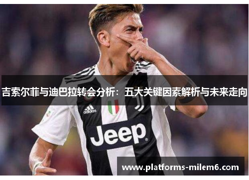 吉索尔菲与迪巴拉转会分析：五大关键因素解析与未来走向